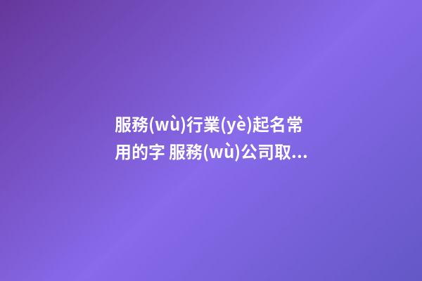 服務(wù)行業(yè)起名常用的字 服務(wù)公司取名字大全-第1張-公司起名-玄機派